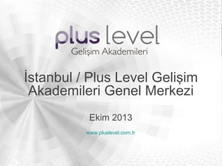 İstanbul / Plus Level Gelişim
Akademileri Genel Merkezi
www.pluslevel.com.tr
Ekim 2013
 