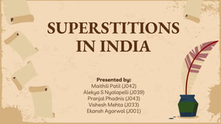 SUPERSTITIONS
IN INDIA
Presented by:
Maithili Patil (J042)
Alekya S Nyalapelli (J039)
Pranjal Phadnis (J043)
Vishesh Mehta (J033)
Ekansh Agarwal (J001)
 