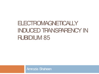ELECTROMAGNETICALLY
INDUCEDTRANSP
ARENCYIN
R
UBIDIUM 85
Amrozia Shaheen
 
