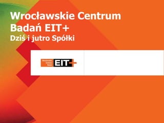 Wrocławskie Centrum
Badań EIT+
Dziś i jutro Spółki
 
