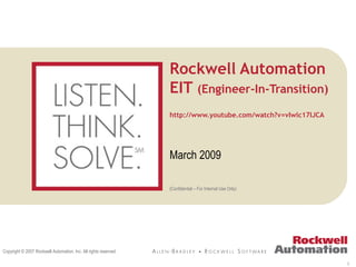 1
(Confidential – For Internal Use Only)
Copyright © 2007 Rockwell Automation, Inc. All rights reserved.
Rockwell Automation
EIT (Engineer-In-Transition)
http://www.youtube.com/watch?v=vIwlc17IJCA
March 2009
 