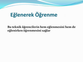 Eğlenerek Öğrenme
Bu teknik öğrencilerin hem eğlenmesini hem de
eğlenirken öğrenmesini sağlar
 