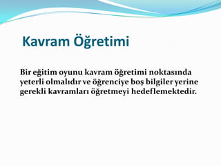 Kavram Öğretimi
Bir eğitim oyunu kavram öğretimi noktasında
yeterli olmalıdır ve öğrenciye boş bilgiler yerine
gerekli kavramları öğretmeyi hedeflemektedir.
 