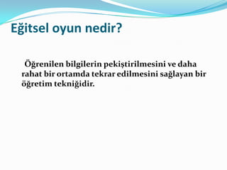Eğitsel oyun nedir?

  Öğrenilen bilgilerin pekiştirilmesini ve daha
 rahat bir ortamda tekrar edilmesini sağlayan bir
 öğretim tekniğidir.
 