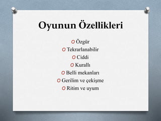 Oyunun Özellikleri 
O Özgür 
O Tekrarlanabilir 
O Ciddi 
O Kurallı 
O Belli mekanları 
O Gerilim ve çekişme 
O Ritim ve uyum 
 
