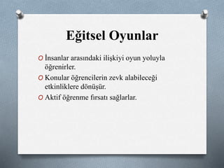 Eğitsel Oyunlar 
O İnsanlar arasındaki ilişkiyi oyun yoluyla 
öğrenirler. 
O Konular öğrencilerin zevk alabileceği 
etkinliklere dönüşür. 
O Aktif öğrenme fırsatı sağlarlar. 
 
