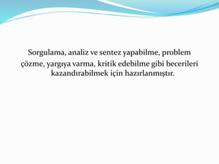 Sorgulama, analiz ve sentez yapabilme, problem 
çözme, yargıya varma, kritik edebilme gibi becerileri 
kazandırabilmek için hazırlanmıştır. 
 