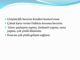  Girişimcilik becerisi Kendini kontrol etme 
 Çabuk karar verme Hakkını koruma becerisi. 
 Görev paylaşımı yapma, özeleştiri yapma, sunu 
yapma, çok yönlü düşünme. 
 Kısacası çok yönlü gelişim sağlanır. 
 
