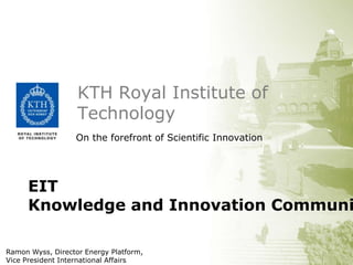 KTH Royal Institute of
Technology
On the forefront of Scientific Innovation

EIT
Knowledge and Innovation Communi
Ramon Wyss, Director Energy Platform,
Vice President International Affairs

 