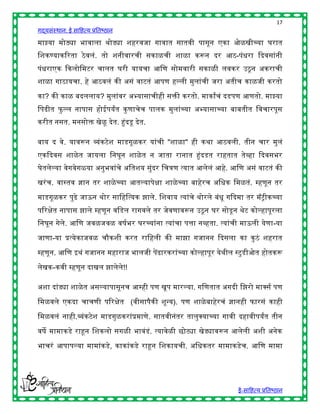 17
गद्यसंस्थान: ई साहित्य प्रतिष्ठान

माझ्या मोठ्या िावाला र्ोड्या शिरवजा गावात सातवी पासून एका ओळखीच्या घरात
हशकण्याकररता ठे वलं. तो शनीवारची सकाळची शाळा करून दर आठ-पंिरा द्ददवसांनी
पंिराएक द्दकलोहमटर चालत घरी यायचा आहण सोमवारी सकाळी लवकर उठू न अकराची
शाळा गाठायचा. िे आठवलं की असं वाटतं आपण िल्ली मुलांची जरा अतीच काळजी करतो

का? की काळ िदललाय? मुलांवर अभ्यासाचीिी सिी करतो. माकाांचं दडपण आणतो. माझ्या
हपढीत फु ल्ल नापास िोईपयांत कु णाचेच पालक मुलांच्या अभ्यासाच्या िाितीत हवचारपूस
करीत नसत. मनसोि खेळू देत. हुंदडू देत.

िाय द वे. यावरून व्यंकटेश माडगूळकर यांची "शाळा" िी कर्ा आठवली. तीन चार मुलं
एकद्ददवस शाळे त जायला हनघून शाळे त न जाता रानात हुंदडत राितात तेव्िा द्ददवसिर
घेतलेल्या वेगवेगळया अनुिवांचे अहतशय सुंदर हचत्रण त्यात आलेलं आिे. आहण असं वाटतं की

खरं च. वास्तव ज्ञान तर शाळे च्या आतल्यापेिा शाळे च्या िािेरच अहिक हमळतं. म्िणून तर

माडगूळकर पुढे जाऊन र्ोर साहिहत्यक झाले. हशवाय त्यांचे र्ोरले िंिू गद्ददमा तर मॅट्रीकच्या
पररिेत नापास झाले म्िणून वहडल रागवले तर जेवणावरून उठू न घर सोडू न र्ेट कोल्िापूरला
हनघून गेले. आहण जवळजवळ वर्षिर घरच्यांना त्यांचा पत्ता नव्िता. त्यांची माऊली येणा-या

जाणा-या प्रत्येकाजवळ चौकशी करत राहिली की माझा गजानन द्ददसला का कु ठं शिरात

म्िणून. आहण इर्ं गजानन मिाराज िालजी पेंढारकरांच्या कोल्िापूर येर्ील स्टु डीओत िोतकरू

लेखक-कवी म्िणून दाखल झालेले!!

अशा दांड्या शाळे त असल्यापासूनच आम्िी पण खूप मारल्या. गहणतात अगदी हझरो माक्स्पसष पण

हमळवले एकदा चाचणी पररिेत (वीसापैकी शून्य). पण शाळे िािेरचं ज्ञानिी फारसं कािी

हमळवलं नािी.व्यंकटेश माडगुळकरांप्रमाणे. सातवीनंतर तालुक्स्पयाच्या गावी दिावीपयांत तीन

वर्े मामाकडे राहून हशकलो सगळी िावंडं. त्यावेळी छोट्या खेड्यावरून आलेली अशी अनेक

िाचरं आपापल्या मामांकडे, काकांकडे राहून हशकायची. अहिकतर मामाकडेच. आहण मामा




                                                                        ई-साहित्य प्रतिष्ठान
 
