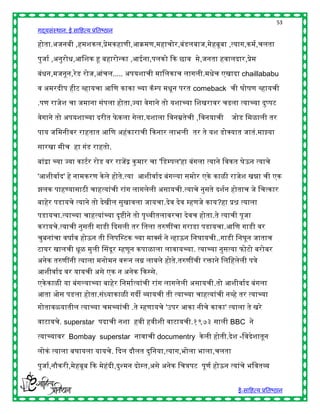 53
गद्यसंस्थान: ई साहित्य प्रतिष्ठान

िोता.अजनिी ,िमशकल,प्रेमकिाणी,आक्रमण,मिाचोर,िंडलिाज,मेििूिा ,त्याग,कमष,चलता

पुजाष ,अनुरोि,आहशक हू ििारोन्का ,आईना,पलको द्दक छाव मे,जनता िवालदार,प्रेम

िंिन,मजनून,रे ड रोज,आंचल..... अपयशाची माहलकाच लागली.मिेच एखादा chaillababu

व अमरदीप िीट व्िायचा आहण काका च्या कॅ म्प मिून परत comeback ची घोर्ण व्िायची

.पण राजेश चा जमाना संपला िोता,ज्या वेगाने तो यशाच्या हशखरावर चढला त्याच्या दुप्पट

वेगाने तो अपयशाच्या दरीत फे कला गेला.यशाला हवनम्रतेची ,हवनयाची             जोड हमळाली तर

पाय जहमनीवर राितात आहण अिंकाराची द्दकनार लािली तर ते यश डोक्स्पयात जातं.माझ्या

सारखा मीच िा गंड राितो.

िांद्रा च्या ज्या काटषर रोड वर राजेंद्र कु मार चा 'हडम्पल'िा िंगला त्याने हवकत घेऊन त्याचे

'आशीवाषद' िे नामकरण के ले िोते.त्या आशीवाषद िंगल्या समोर एके काळी राजेश खन्ना ची एक
झलक पािण्यासाठी चाित्यांची रांग लागलेली असायची.त्याचे नुसते दशषन िोताच जे हचत्कार
िािेर पडायचे त्याने तो देखील सुखावला जायचा.देव देव म्िणजे काय?िा प्रश्न त्याला
पडायचा.त्याच्या चाित्यांच्या दृष्ीने तो पृथ्वीतलावरचा देवच िोता.ते त्याची पूजा
करायचे.त्याची नुसती गाडी द्ददसली तर हतला तरुणींचा गराडा पडायचा.आहण गाडी वर
चुिनांचा वर्ाषव िोऊन ती हलपहस्टक च्या माक्स्पसष ने न्िाऊन हनघायची..गाडी हनघून जाताच
टायर खालची िूळ मुली चसदूर म्िणून कपाळाला लावायच्या. त्याच्या नुसत्या फोटो िरोिर
अनेक तरुणींनी त्याला मनोमन वरून लग्न लावले िोते.तरुणींची रिाने हलहिलेली पत्रे
आशीवाषद वर यायची असे एक न अनेक द्दकस्से.
एके काळी या िंगल्याच्या िािेर हनमाषत्यांची रांग लागलेली असायची.तो आशीवाषद िंगला
आता ओस पडला िोता.संध्याकाळी गदी व्यायची ती त्याच्या चाित्यांची नव्िे तर त्याच्या
गोतावळयातील त्याच्या चमच्यांची .ते म्िणायचे 'उपर आका नीचे काका' त्याला ते खरे

वाटायचे. superstar पदाची नशा िवी िवीशी वाटायची.१९७३ साली BBC ने

त्याच्यावर Bombay superstar नावाची documentry के ली िोती.देश -हवदेशातून

लोकं त्याला िघायला यायचे. द्ददल दौलत दुहनया,त्याग,िोला िाला,चलता

पुजाष,नौकरी,मेििूि द्दक मेिदी,दुश्मन दोस्त,असे अनेक हचत्रपट पूणष िोऊन त्यांचे िहवतव्य
                           ं


                                                                             ई-साहित्य प्रतिष्ठान
 