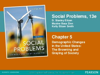 Social Problems, 13e 
D. Stanley Eitzen 
Maxine Baca Zinn 
Kelly Eitzen Smith 
Chapter 5 
Demographic Changes 
in the United States: 
The Browning and 
Graying of Society 
 