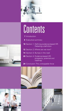 Introduction7
Executive summary8
Section 1: Defining evidence-based HR:
Debating a definition
10
Section 2: Where are we now?12
Section 3: Bumps in the road14
Section 4: Evidence-based HR:
prospects, potential and
roadmap
20
Conclusion: The unstoppable force26
Contents
 