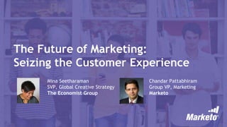 The Future of Marketing:
Seizing the Customer Experience
Mina Seetharaman
SVP, Global Creative Strategy
The Economist Group
Chandar Pattabhiram
Group VP, Marketing
Marketo
 