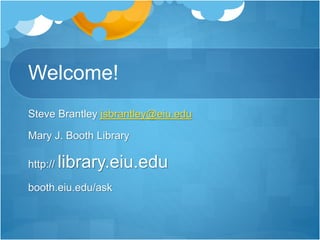 Welcome!
Steve Brantley jsbrantley@eiu.edu
Mary J. Booth Library
http:// library.eiu.edu
booth.eiu.edu/ask
 