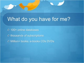 What do you have for me?
100+ online databases
thousands of subscriptions
Million+ books, e-books CDs DVDs
 