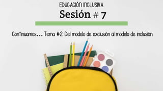 Sesión # 7
EDUCACIÓN INCLUSIVA
Continuamos… Tema #2. Del modelo de exclusión al modelo de inclusión.
 
