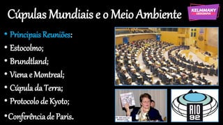 Cúpulas Mundiais e o Meio Ambiente
• PrincipaisReuniões:
• Estocolmo;
• Brundtland;
• Vienae Montreal;
• Cúpulada Terra;
• Protocolode Kyoto;
•Conferênciade Paris.
 