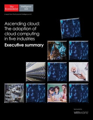 A report from The Economist Intelligence Unit
Sponsored by
Ascending cloud:
The adoption of
cloud computing
in five industries
Executive summary
 