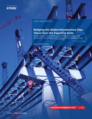 GloBal inFraStrUCtUre




Bridging the Global Infrastructure Gap:
Views from the Executive Suite
Global research commissioned by KPMG International and
conducted in cooperation with the Economist Intelligence Unit


KPMG international
 