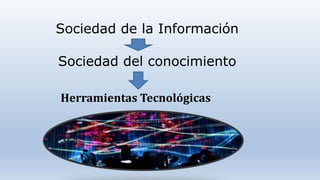 Sociedad de la Información
Sociedad del conocimiento
Herramientas Tecnológicas
 