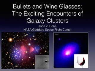 Bullets and Wine Glasses:
The Exciting Encounters of
Galaxy Clusters
John ZuHone
NASA/Goddard Space Flight Center
 