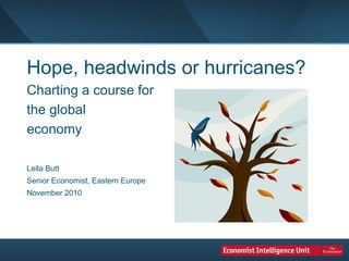 Hope, headwinds or hurricanes?  Charting a course for  the global  economy   Leila Butt Senior Economist, Eastern Europe  November 2010 