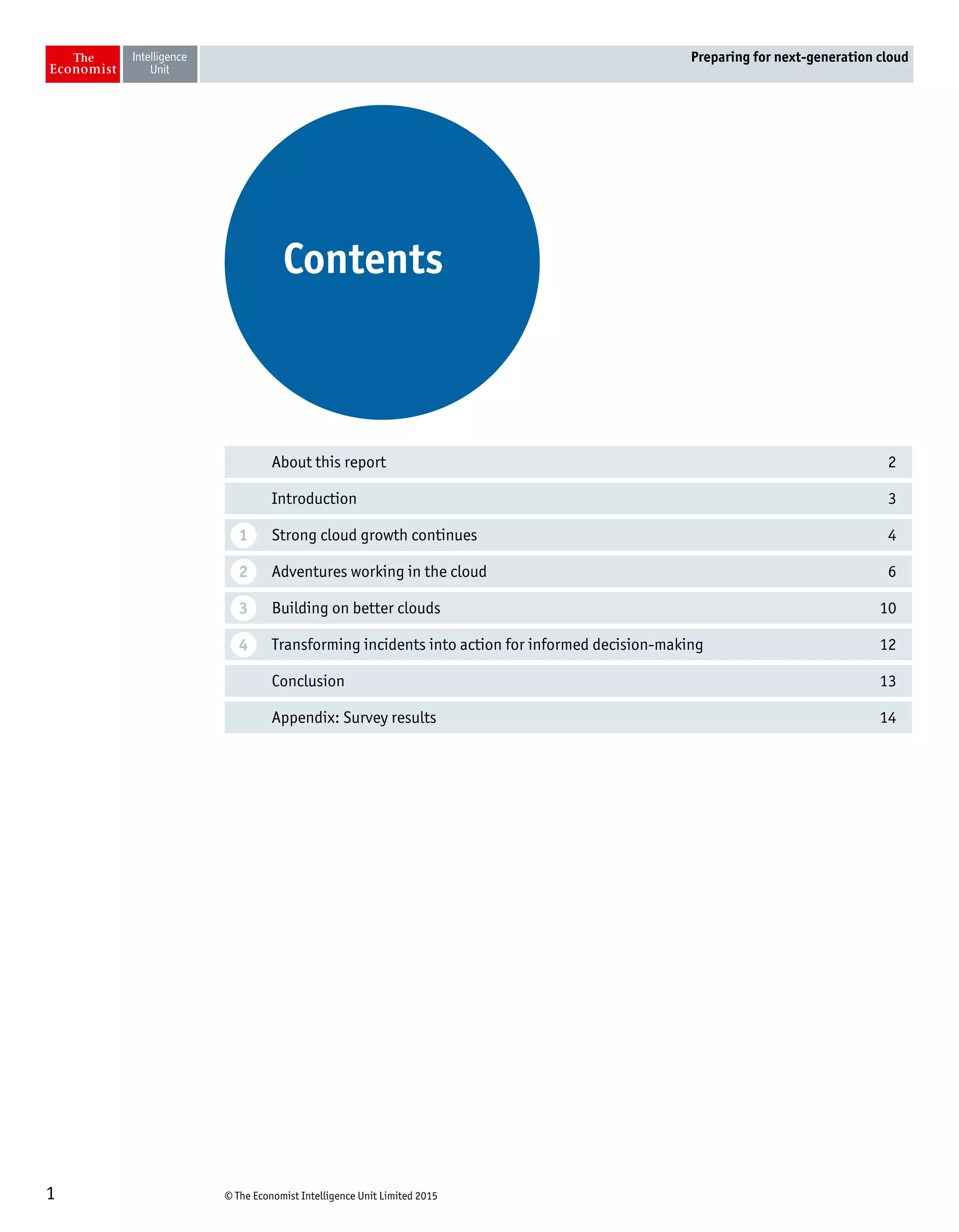 © The Economist Intelligence Unit Limited 20151
Preparing for next-generation cloud
About this report 2
Introduction 3
Strong cloud growth continues 4
Adventures working in the cloud 6
Building on better clouds 10
Transforming incidents into action for informed decision-making 12
Conclusion 13
Appendix: Survey results 14
Contents
1
2
3
4
 