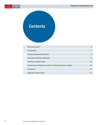 © The Economist Intelligence Unit Limited 20151
Preparing for next-generation cloud
About this report 2
Introduction 3
Strong cloud growth continues 4
Adventures working in the cloud 6
Building on better clouds 10
Transforming incidents into action for informed decision-making 12
Conclusion 13
Appendix: Survey results 14
Contents
1
2
3
4
 