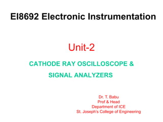 Unit-2
CATHODE RAY OSCILLOSCOPE &
SIGNAL ANALYZERS
EI8692 Electronic Instrumentation
Dr. T. Babu
Prof & Head
Department of ICE
St. Joseph’s College of Engineering
 