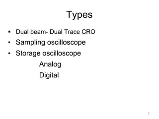 Types
 Dual beam- Dual Trace CRO
• Sampling oscilloscope
• Storage oscilloscope
Analog
Digital
5
 