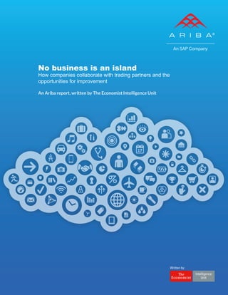 No business is an island 
How companies collaborate with trading partners and the 
opportunities for improvement 
An Ariba report, written by The Economist Intelligence Unit 
Written by: 
 