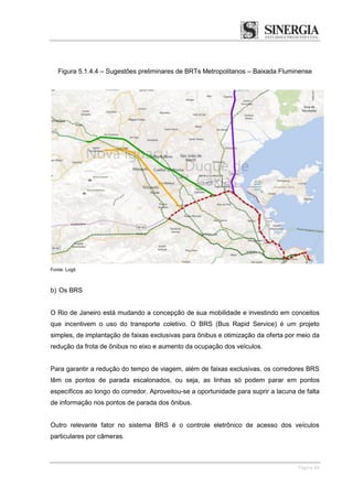 Página 64
Figura 5.1.4.4 – Sugestões preliminares de BRTs Metropolitanos – Baixada Fluminense
Fonte: Logit
b) Os BRS
O Rio...