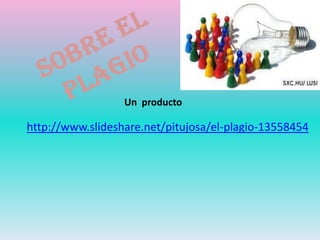 Un producto

http://www.slideshare.net/pitujosa/el-plagio-13558454
 