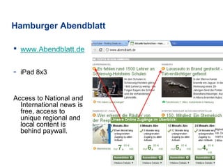 Hamburger Abendblatt
• www.Abendblatt.de
- iPad 8x3
Access to National and
International news is
free, access to
unique regional and
local content is
behind paywall.
 