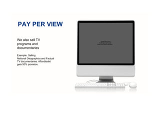 PAY PER VIEW
We also sell TV
programs and
documentaries
Example: Selling
National Geographics and Factual
TV documentaries. Aftonbladet
gets 50% provision.
QuickTime och en
H.264-dekomprimerare
krävs för att kunna se bilden.
 