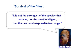 Charles Darwin
”It is not the strongest of the species that
survive, nor the most intelligent,
but the one most responsive to change.”
‘Survival of the fittest’
 