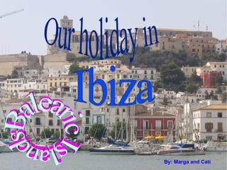 By: M arga  and Cati Ibiza Our holiday in  Balearic Islands 