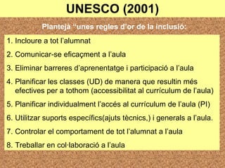 UNESCO (2001) Plantejà “unes regles d’or de la inclusió: <ul><li>Incloure a tot l’alumnat </li></ul><ul><li>Comunicar-se e...