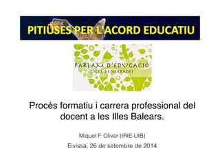 Eivissa, 26 de setembre de 2014
Miquel F. Oliver (IRIE-UIB)
Procés formatiu i carrera professional del!
docent a les Illes Balears.!
 