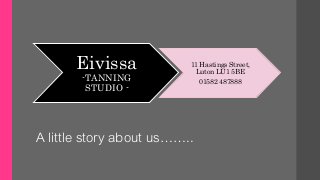 Eivissa
-TANNING
STUDIO -
11 Hastings Street,
Luton LU1 5BE
01582 487888
A little story about us……..
 
