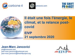 jancovici.com
Il était une fois l'énergie, le
climat, et la relance post-
covid
Jean-Marc Jancovici
jmj@manicore.com
jean-marc.jancovici@carbone4.com
jean-marc.jancovici@theshiftproject.org
EIVP
21 septembre 2020
 