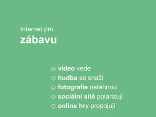 Internet pro
zábavu

          ☺ video vede
          ☺ hudba se snaží
          ☺ fotografie netáhnou
          ☺ sociální sítě polarizují
          ☺ online hry propojují
 