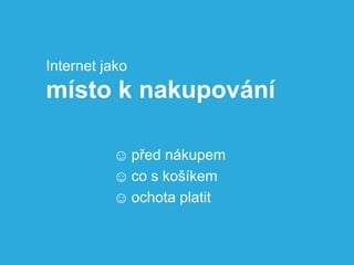 Internet jako
místo k nakupování

          ☺ před nákupem
          ☺ co s košíkem
          ☺ ochota platit
 