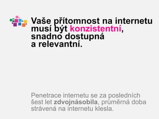 Vaše přítomnost na internetu
musí být konzistentní,
snadno dostupná
a relevantní.




Penetrace internetu se za posledních
šest let zdvojnásobila, průměrná doba
strávená na internetu klesla.
 