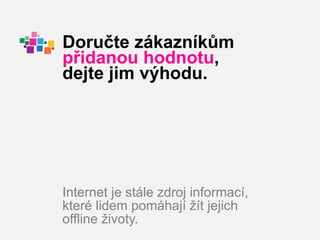 Doručte zákazníkům
přidanou hodnotu,
dejte jim výhodu.




Internet je stále zdroj informací,
které lidem pomáhají žít jejich
offline životy.
 