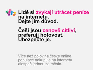 Lidé si zvykají utrácet peníze
na internetu.
Dejte jim důvod.
Češi jsou cenově citliví,
preferují hotovost.
Ubezpečte je.


Více než polovina české online
populace nakupuje na internetu
alespoň jednou za měsíc.
 