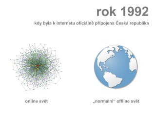 rok 1992
    kdy byla k internetu oficiálně připojena Česká republika




online svět                     „normální“ offline svět
 