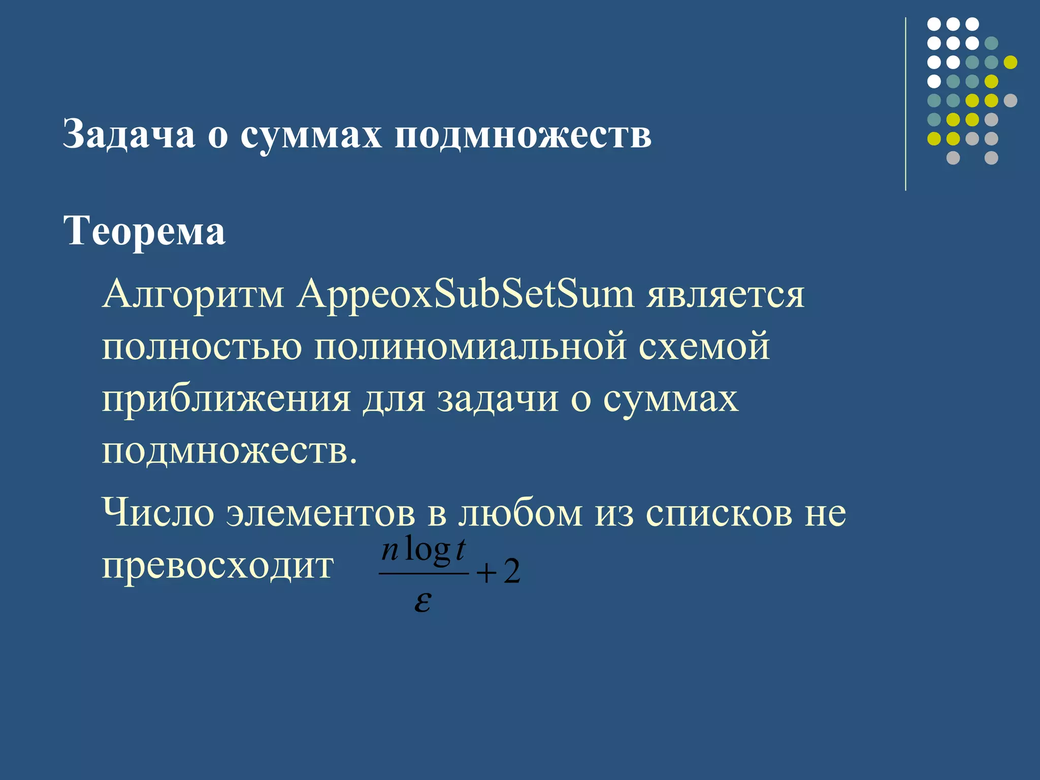 Задача о суммах подмножеств
Теорема
Алгоритм AppeoxSubSetSum является
полностью полиномиальной схемой
приближения для задачи о суммах
подмножеств.
Число элементов в любом из списков не
превосходит 2
log
+
ε
tn
 