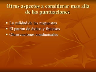 Otros aspectos a considerar mas alla de las puntuaciones  La calidad de las respuestas El patrón de éxitos y fracasos Observaciones conductuales 